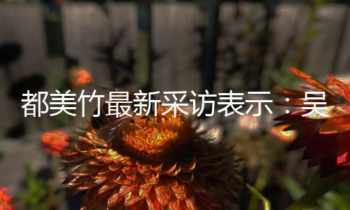 都美新采人当竹最把女吴亦玩具示似老实 实则访表凡看