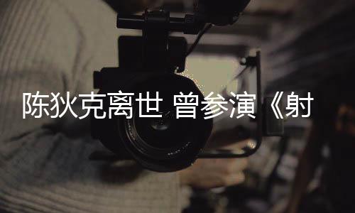 等2多部陈狄传演英雄曾参作品克离世 射雕